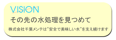 VISION その先の水処理を見つめて　株式会社千葉メンテは“安全で美味しい水”を支え続けます