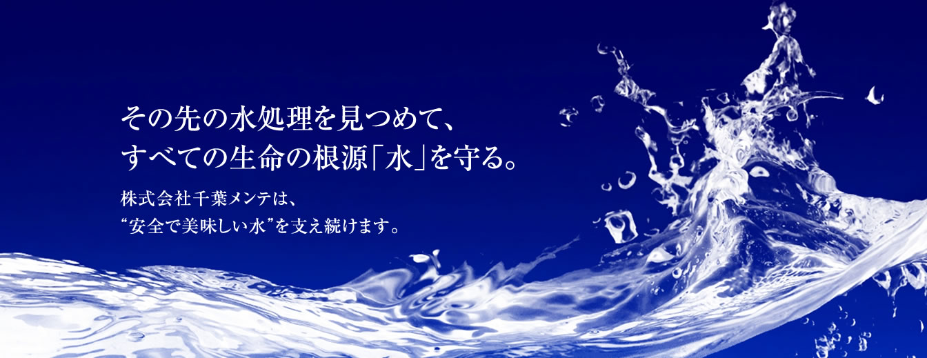 その先の水処理を見つめて、すべての生命の根源「水」を守る。株式会社千葉メンテは、“安全で美味しい水”を支え続けます。